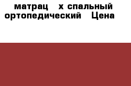 матрац 2-х спальный ортопедический › Цена ­ 2 000 - Саратовская обл., Энгельсский р-н, Энгельс г. Мебель, интерьер » Кровати   